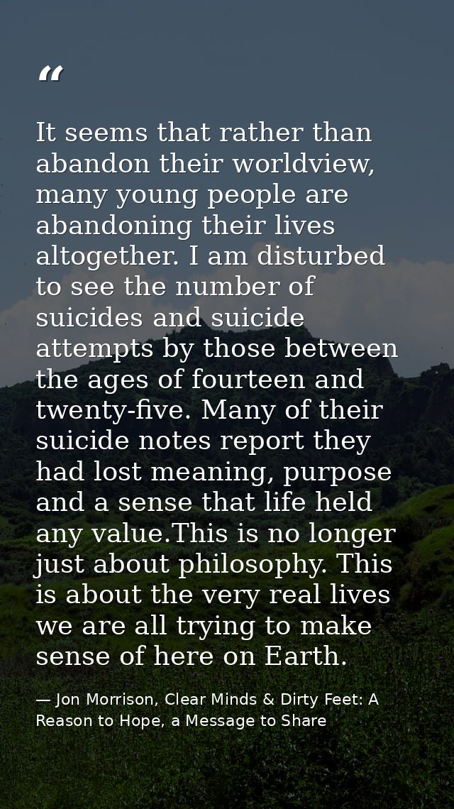 It seems that rather than abandon their worldview, many young people are abandoning their lives altogether. I am disturb — Jon Morrison, Clear Minds & Dirty Feet: A Reason to Hope, a Message to Share