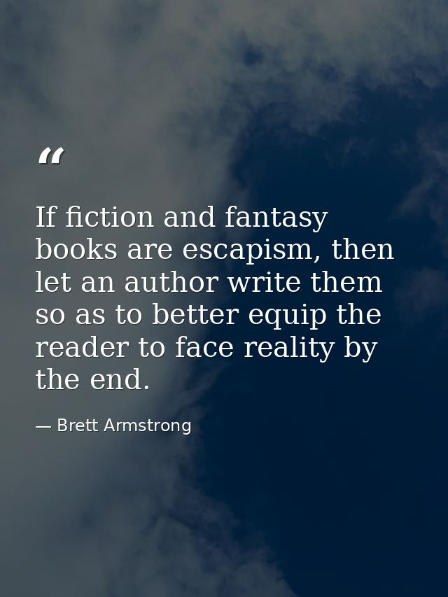 If fiction and fantasy books are escapism, then let an author write them so as to better equip the reader to face realit — Brett Armstrong
