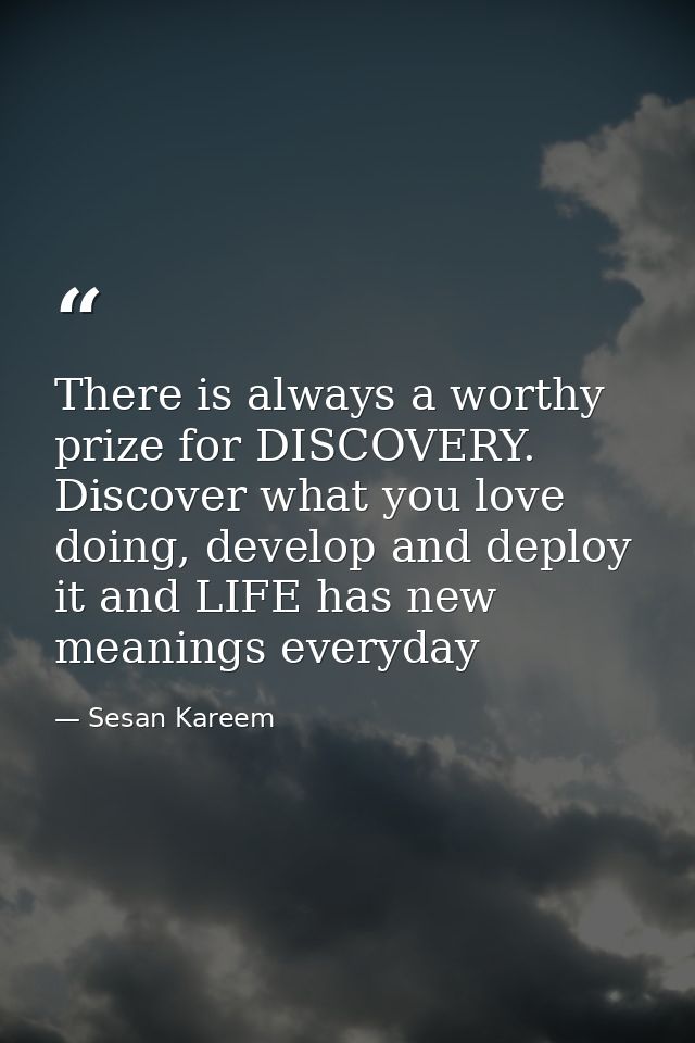 There is always a worthy prize for DISCOVERY. Discover what you love doing, develop and deploy it and LIFE has new meani — Sesan Kareem