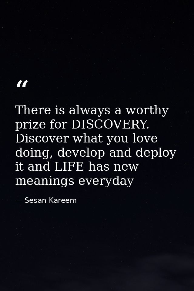 There is always a worthy prize for DISCOVERY. Discover what you love doing, develop and deploy it and LIFE has new meani — Sesan Kareem