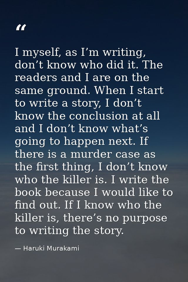 I myself, as I’m writing, don’t know who did it. The readers and I are on the same ground. When I start to write a story — Haruki Murakami