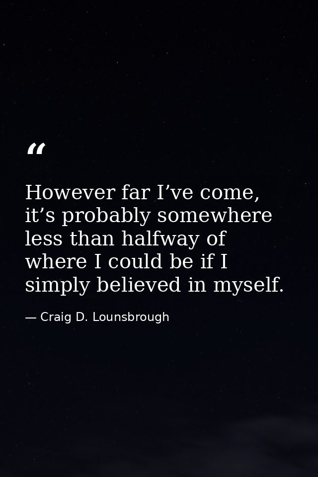 However far I’ve come, it’s probably somewhere less than halfway of where I could be if I simply believed in myself. — Craig D. Lounsbrough