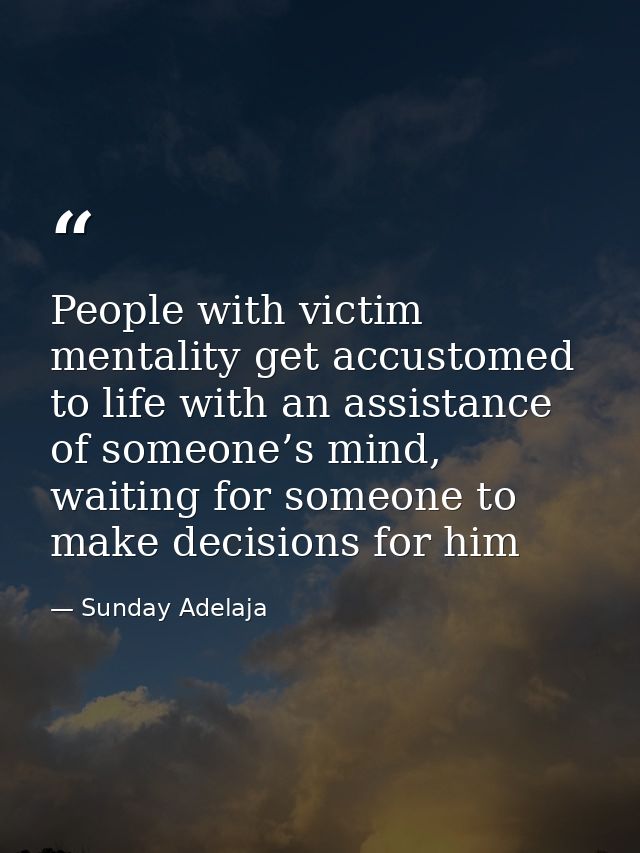 People with victim mentality get accustomed to life with an assistance of someone’s mind, waiting for someone to make de — Sunday Adelaja