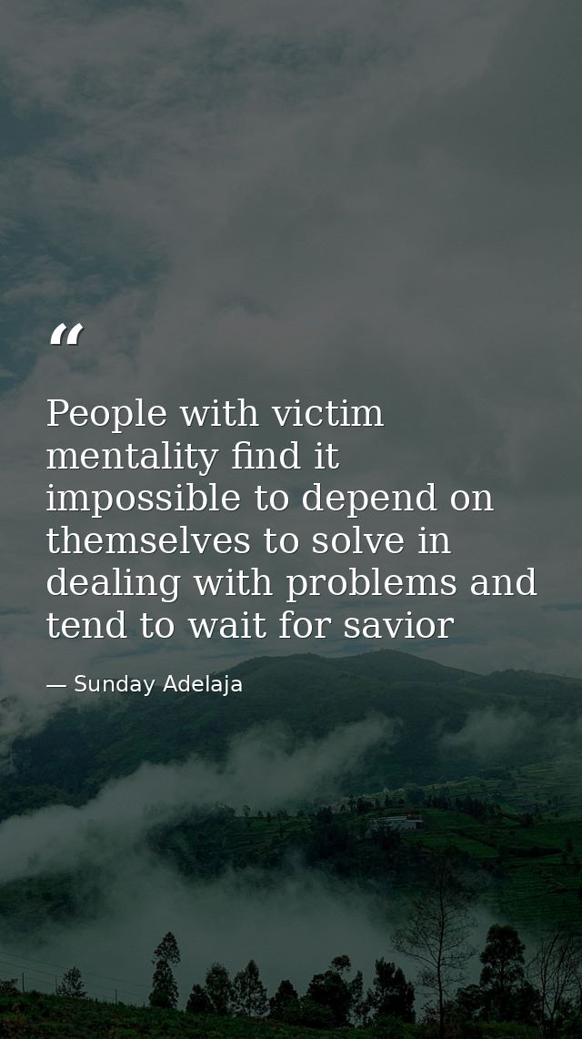 People with victim mentality find it impossible to depend on themselves to solve in dealing with problems and tend to wa — Sunday Adelaja