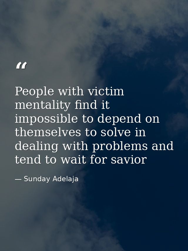 People with victim mentality find it impossible to depend on themselves to solve in dealing with problems and tend to wa — Sunday Adelaja