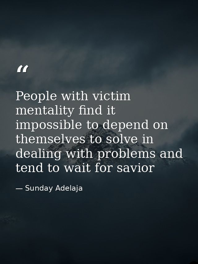 People with victim mentality find it impossible to depend on themselves to solve in dealing with problems and tend to wa — Sunday Adelaja