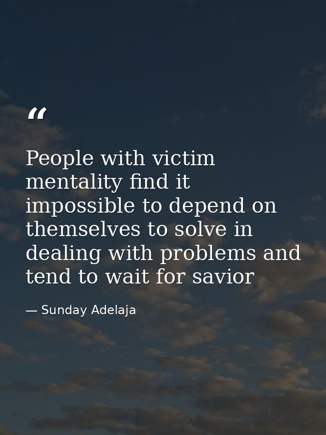 People with victim mentality find it impossible to depend on themselves to solve in dealing with problems and tend to wa — Sunday Adelaja