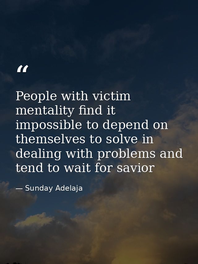 People with victim mentality find it impossible to depend on themselves to solve in dealing with problems and tend to wa — Sunday Adelaja