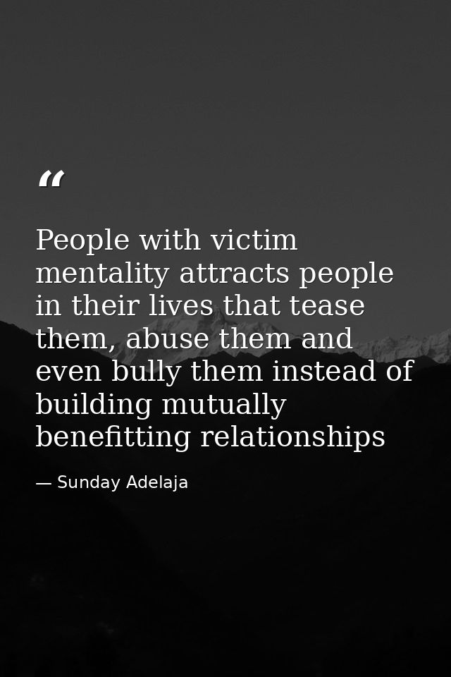 People with victim mentality attracts people in their lives that tease them, abuse them and even bully them instead of b — Sunday Adelaja