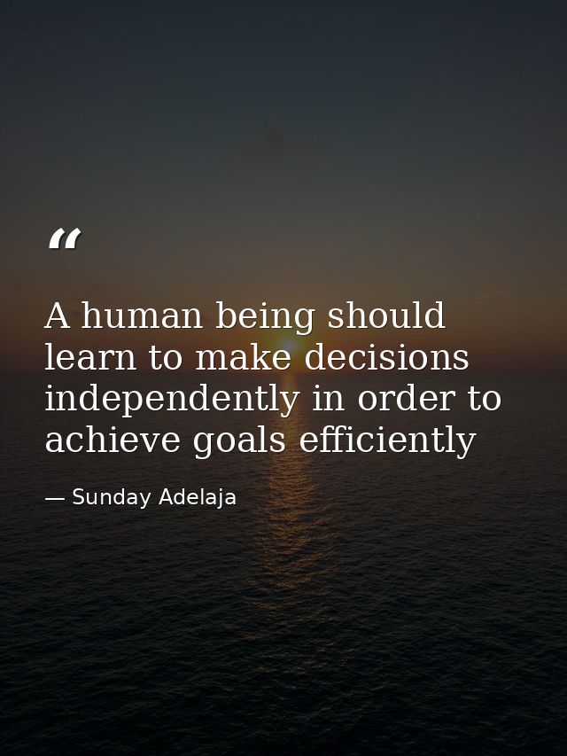 A human being should learn to make decisions independently in order to achieve goals efficiently — Sunday Adelaja