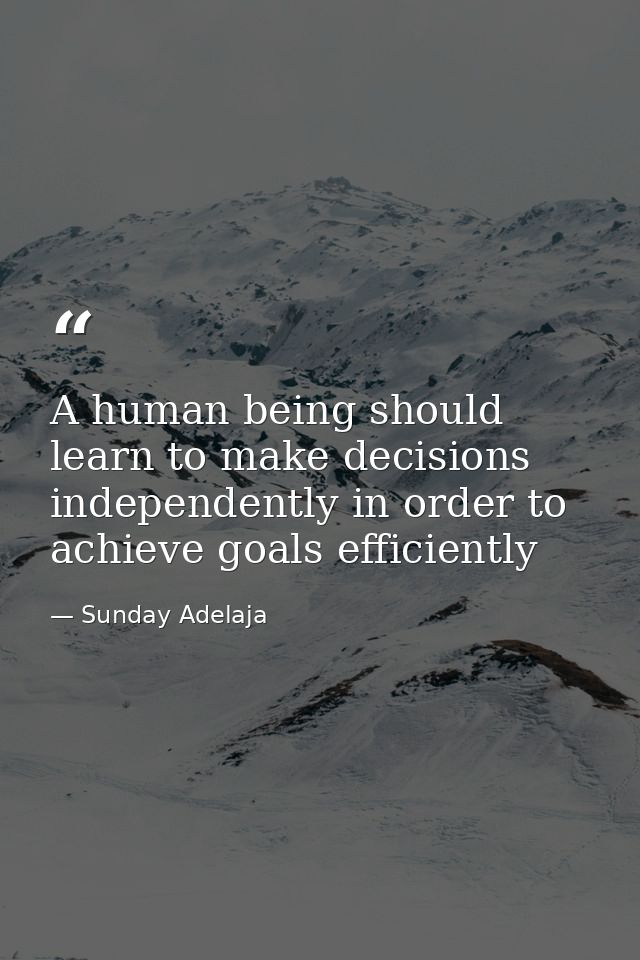 A human being should learn to make decisions independently in order to achieve goals efficiently — Sunday Adelaja