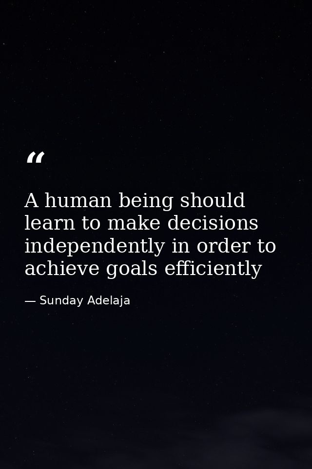 A human being should learn to make decisions independently in order to achieve goals efficiently — Sunday Adelaja