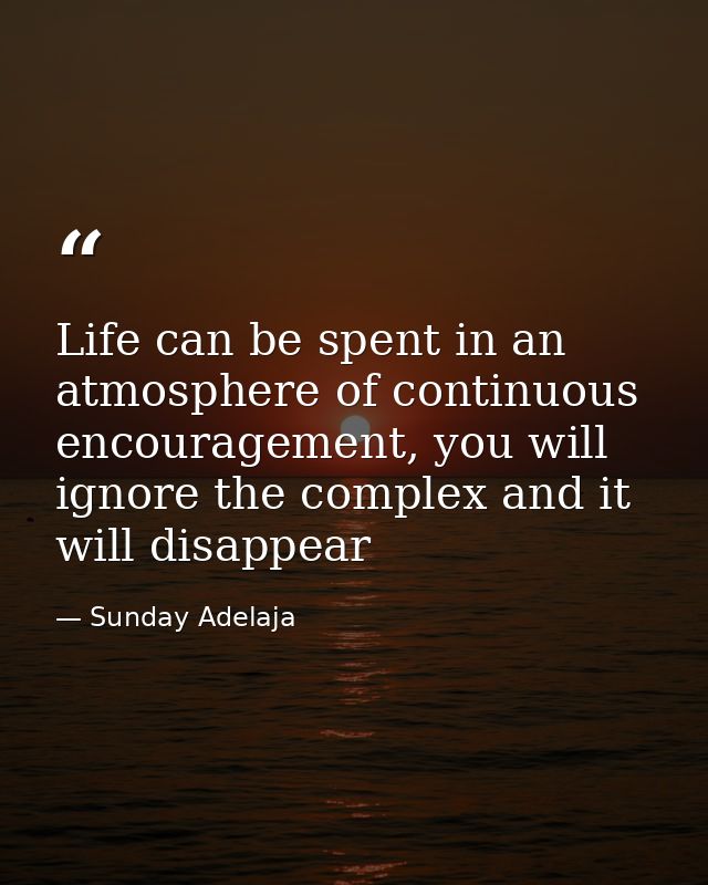 Life can be spent in an atmosphere of continuous encouragement, you will ignore the complex and it will disappear — Sunday Adelaja