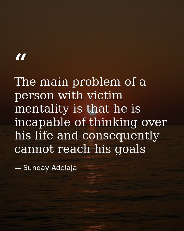 The main problem of a person with victim mentality is that he is incapable of thinking over his life and consequently ca — Sunday Adelaja