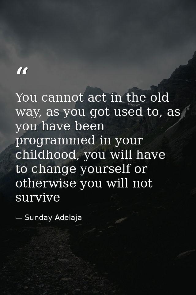 You cannot act in the old way, as you got used to, as you have been programmed in your childhood, you will have to chang — Sunday Adelaja