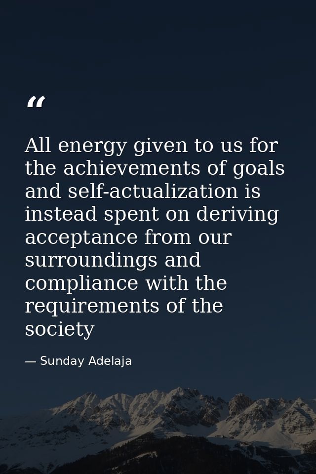 All energy given to us for the achievements of goals and self-actualization is instead spent on deriving acceptance from — Sunday Adelaja