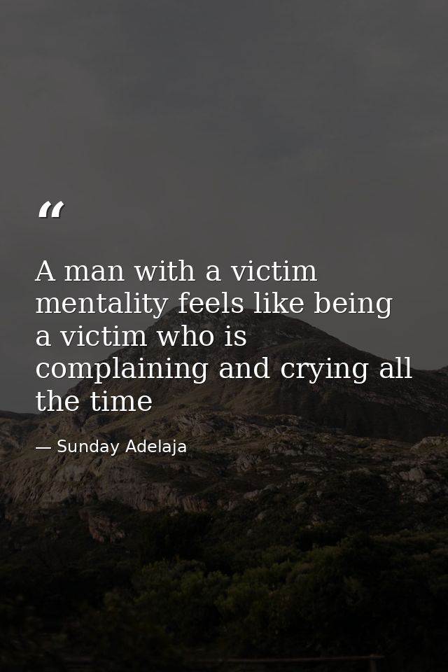 A man with a victim mentality feels like being a victim who is complaining and crying all the time — Sunday Adelaja