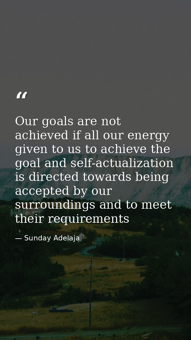 Our goals are not achieved if all our energy given to us to achieve the goal and self-actualization is directed towards  — Sunday Adelaja