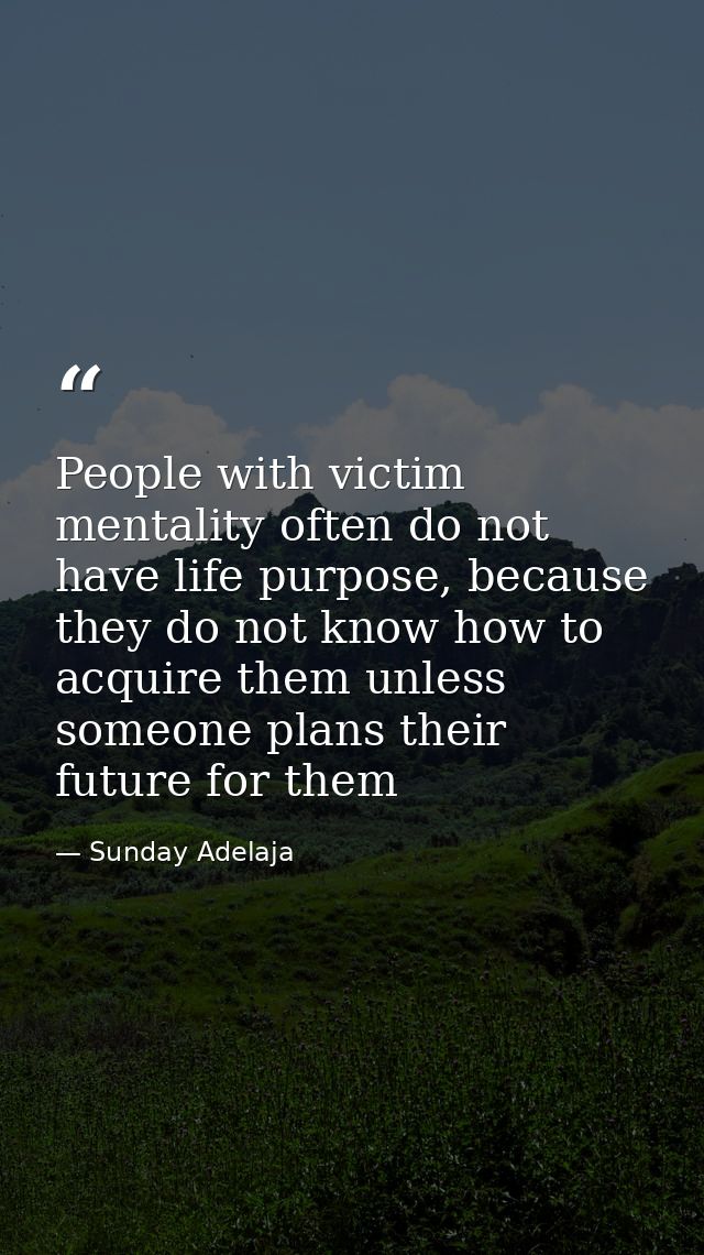 People with victim mentality often do not have life purpose, because they do not know how to acquire them unless someone — Sunday Adelaja