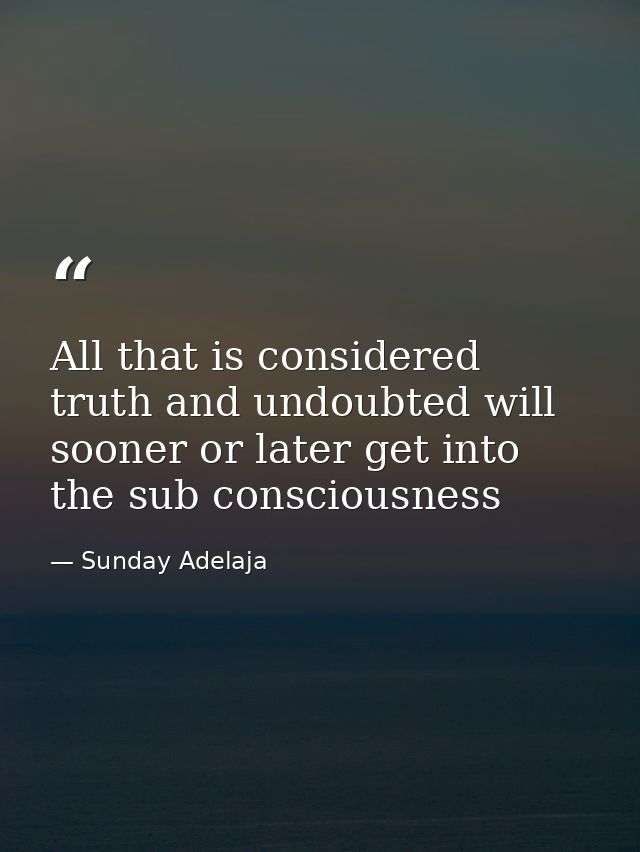 All that is considered truth and undoubted will sooner or later get into the sub consciousness — Sunday Adelaja