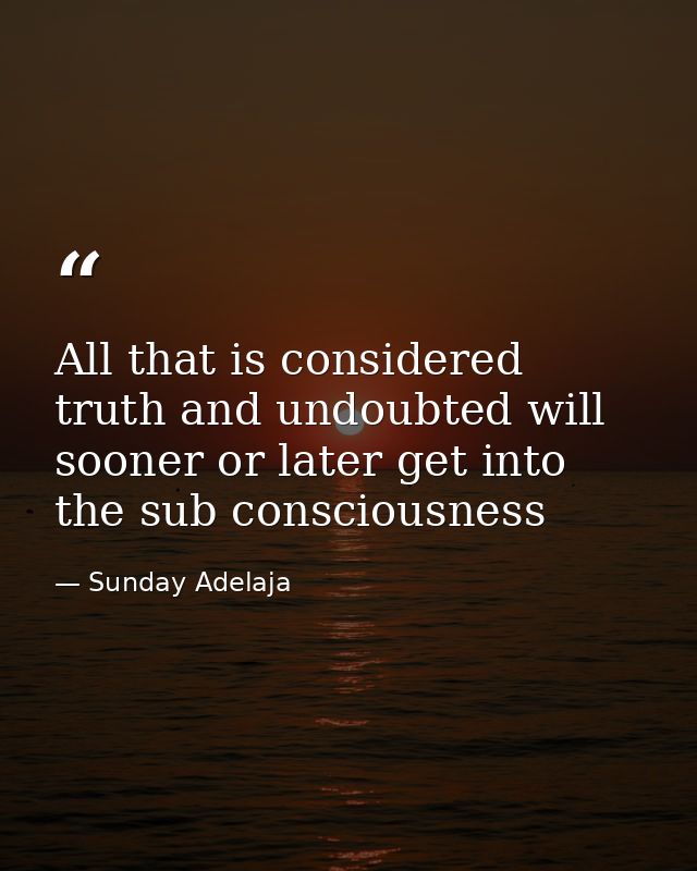 All that is considered truth and undoubted will sooner or later get into the sub consciousness — Sunday Adelaja