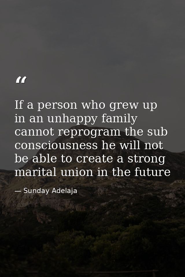 If a person who grew up in an unhappy family cannot reprogram the sub consciousness he will not be able to create a stro — Sunday Adelaja