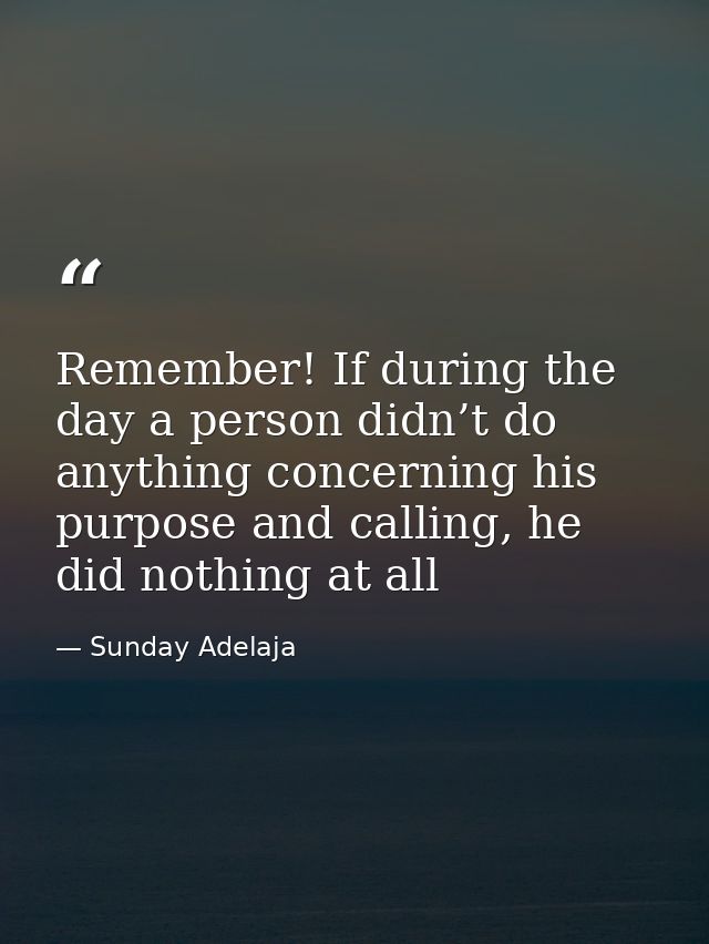 Remember! If during the day a person didn’t do anything concerning his purpose and calling, he did nothing at all — Sunday Adelaja