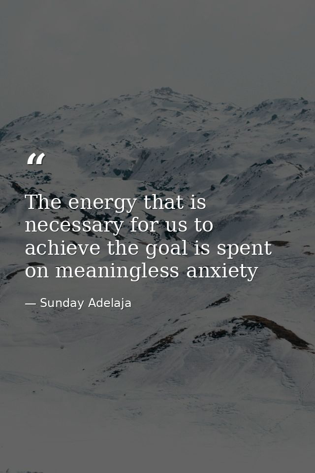 The energy that is necessary for us to achieve the goal is spent on meaningless anxiety — Sunday Adelaja