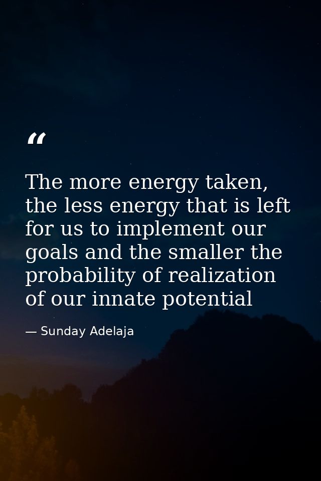The more energy taken, the less energy that is left for us to implement our goals and the smaller the probability of rea — Sunday Adelaja