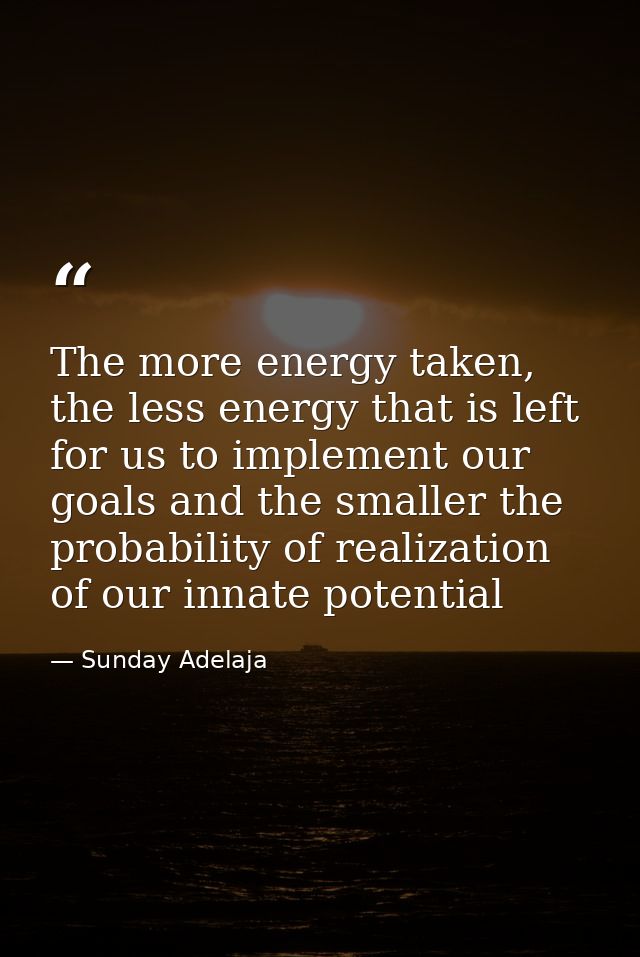 The more energy taken, the less energy that is left for us to implement our goals and the smaller the probability of rea — Sunday Adelaja