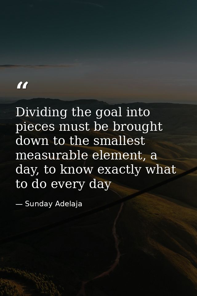 Dividing the goal into pieces must be brought down to the smallest measurable element, a day, to know exactly what to do — Sunday Adelaja
