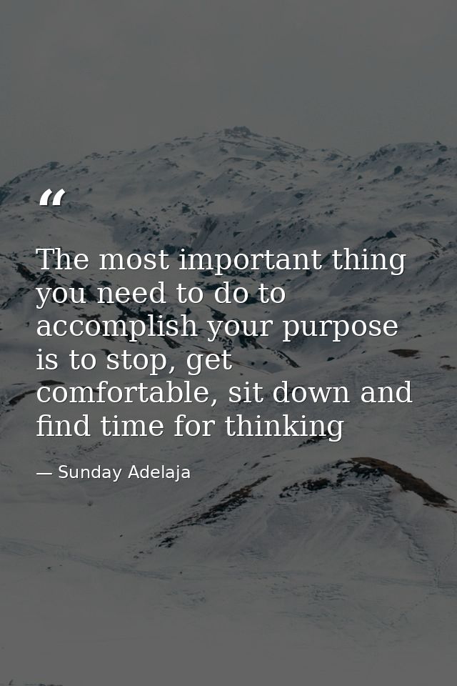 The most important thing you need to do to accomplish your purpose is to stop, get comfortable, sit down and find time f — Sunday Adelaja