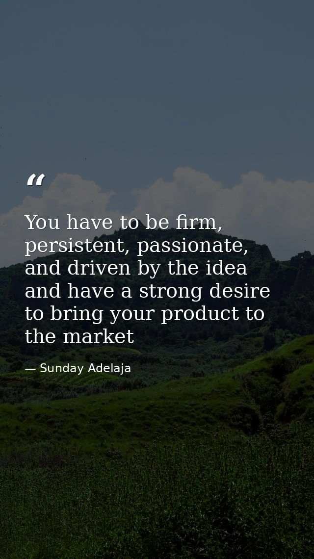 You have to be firm, persistent, passionate, and driven by the idea and have a strong desire to bring your product to th — Sunday Adelaja
