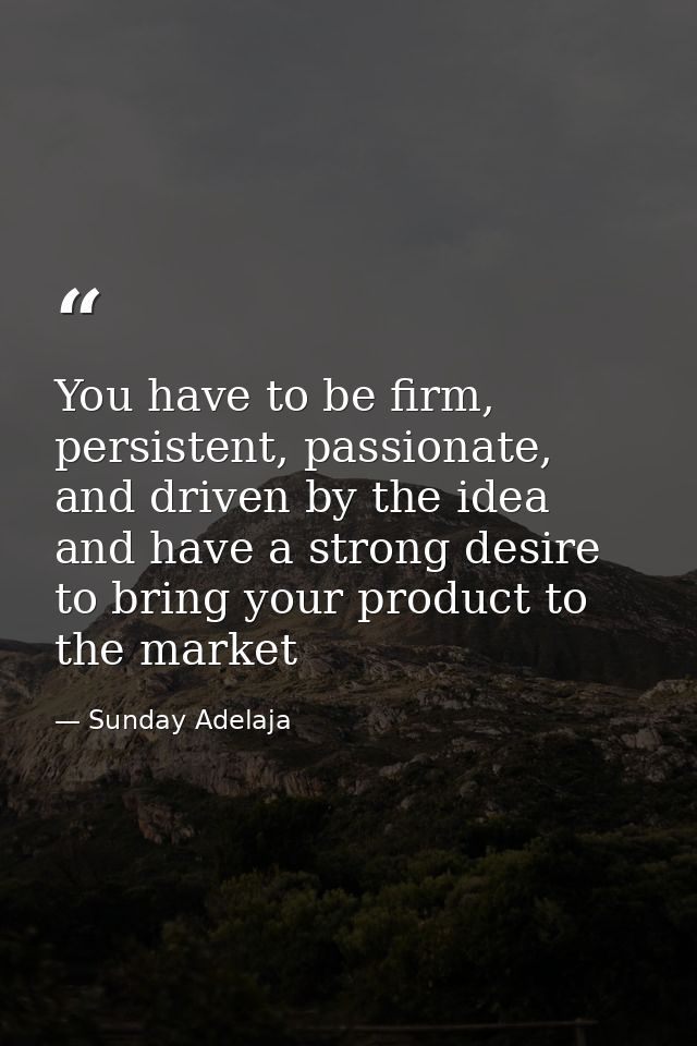 You have to be firm, persistent, passionate, and driven by the idea and have a strong desire to bring your product to th — Sunday Adelaja