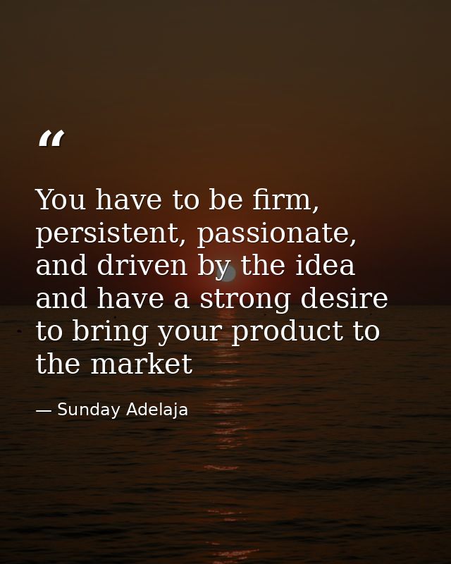 You have to be firm, persistent, passionate, and driven by the idea and have a strong desire to bring your product to th — Sunday Adelaja