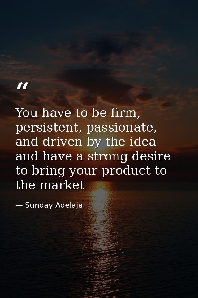 You have to be firm, persistent, passionate, and driven by the idea and have a strong desire to bring your product to th — Sunday Adelaja