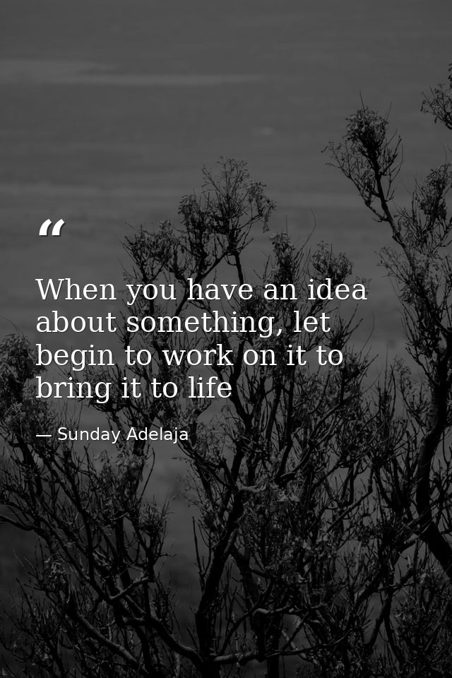 When you have an idea about something, let begin to work on it to bring it to life — Sunday Adelaja