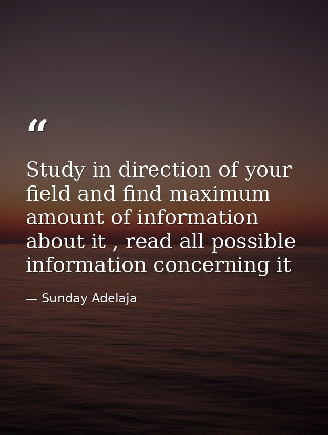Study in direction of your field and find maximum amount of information about it , read all possible information concern — Sunday Adelaja