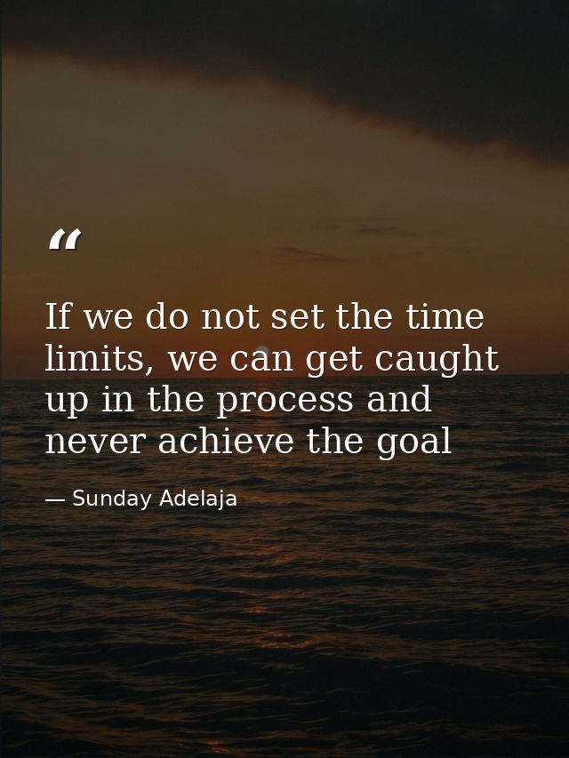 If we do not set the time limits, we can get caught up in the process and never achieve the goal — Sunday Adelaja