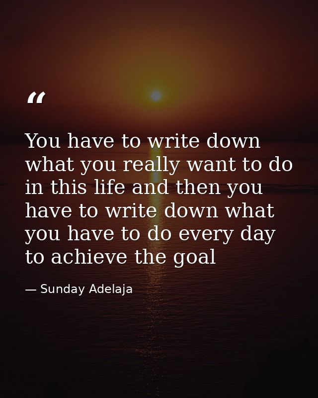 You have to write down what you really want to do in this life and then you have to write down what you have to do every — Sunday Adelaja
