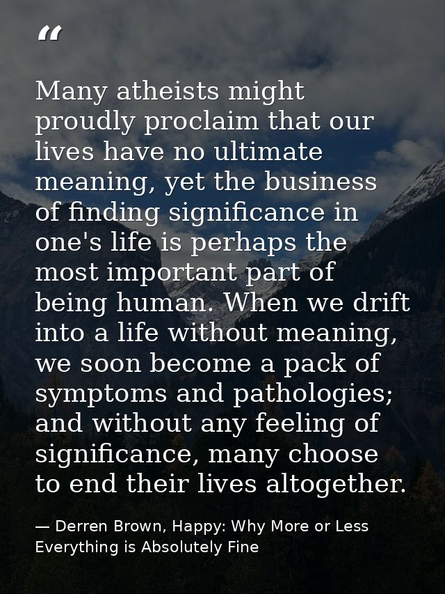 Many atheists might proudly proclaim that our lives have no ultimate meaning, yet the business of finding significance i — Derren Brown, Happy: Why More or Less Everything is Absolutely Fine