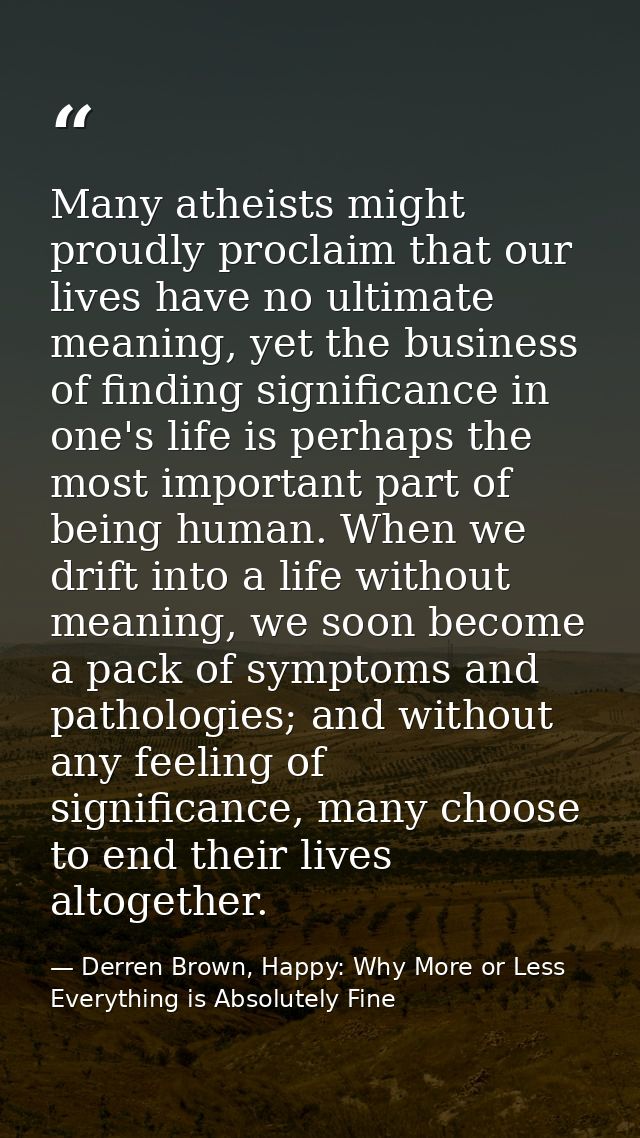 Many atheists might proudly proclaim that our lives have no ultimate meaning, yet the business of finding significance i — Derren Brown, Happy: Why More or Less Everything is Absolutely Fine