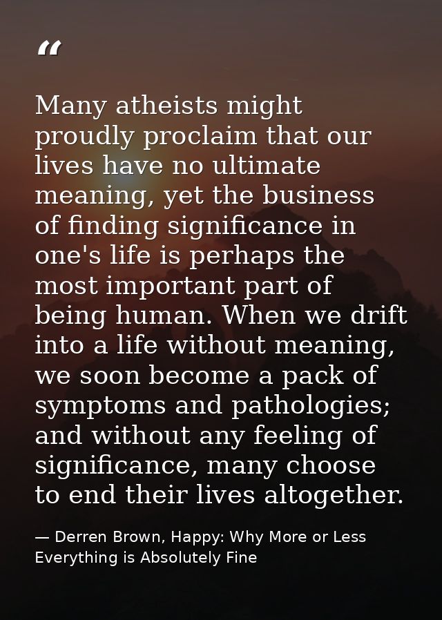 Many atheists might proudly proclaim that our lives have no ultimate meaning, yet the business of finding significance i — Derren Brown, Happy: Why More or Less Everything is Absolutely Fine