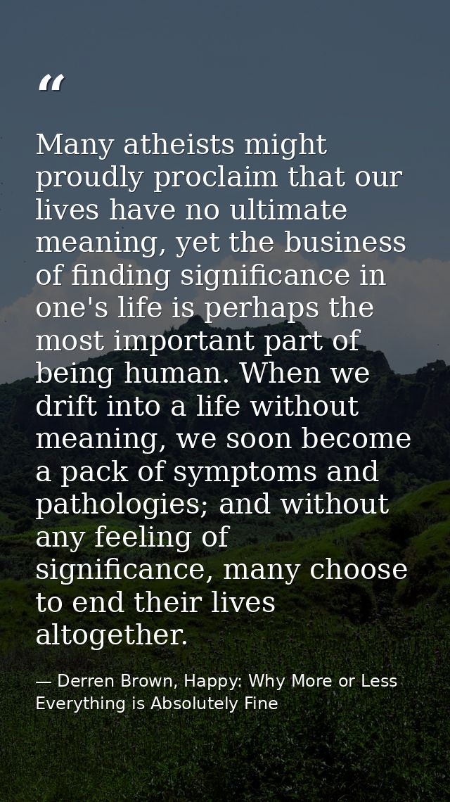 Many atheists might proudly proclaim that our lives have no ultimate meaning, yet the business of finding significance i — Derren Brown, Happy: Why More or Less Everything is Absolutely Fine
