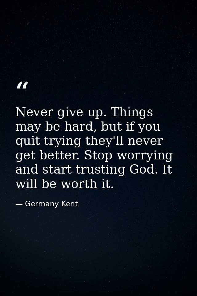 Never give up. Things may be hard, but if you quit trying they'll never get better. Stop worrying and start trusting God — Germany Kent