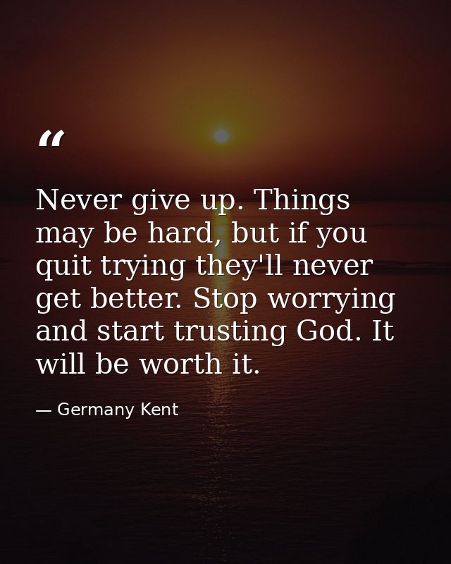 Never give up. Things may be hard, but if you quit trying they'll never get better. Stop worrying and start trusting God — Germany Kent