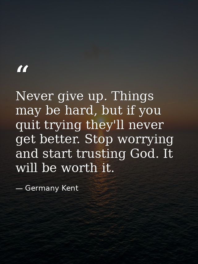 Never give up. Things may be hard, but if you quit trying they'll never get better. Stop worrying and start trusting God — Germany Kent