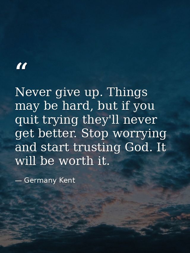 Never give up. Things may be hard, but if you quit trying they'll never get better. Stop worrying and start trusting God — Germany Kent