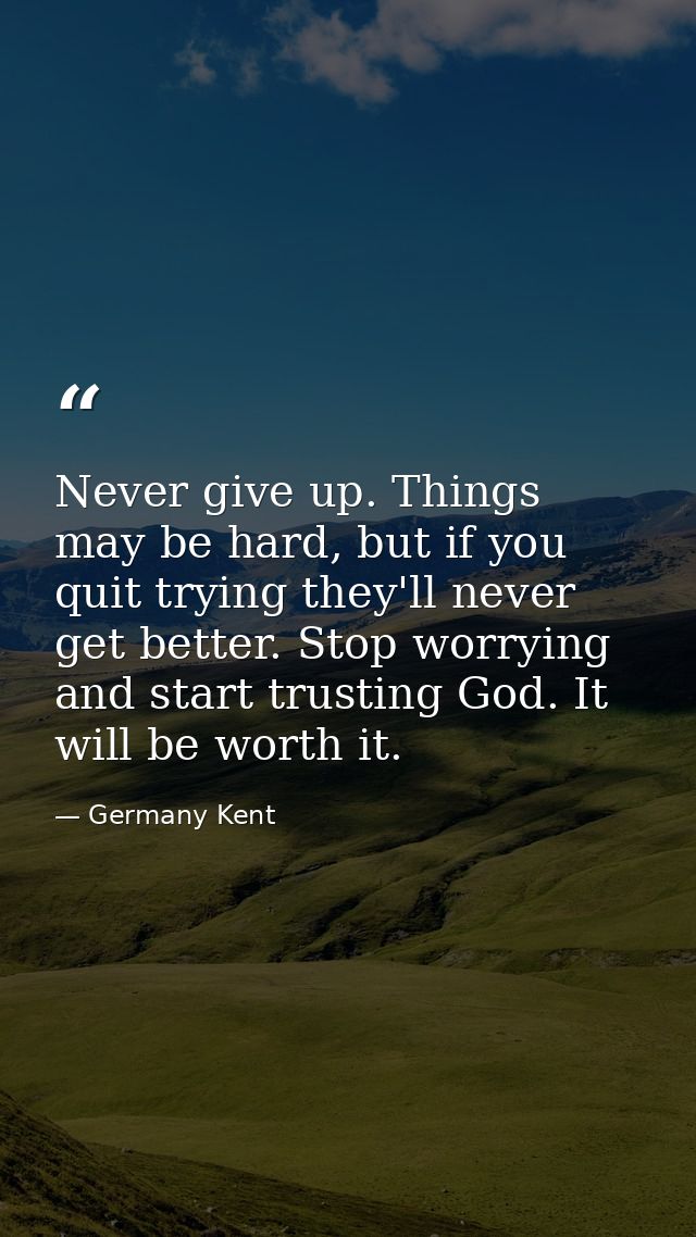 Never give up. Things may be hard, but if you quit trying they'll never get better. Stop worrying and start trusting God — Germany Kent