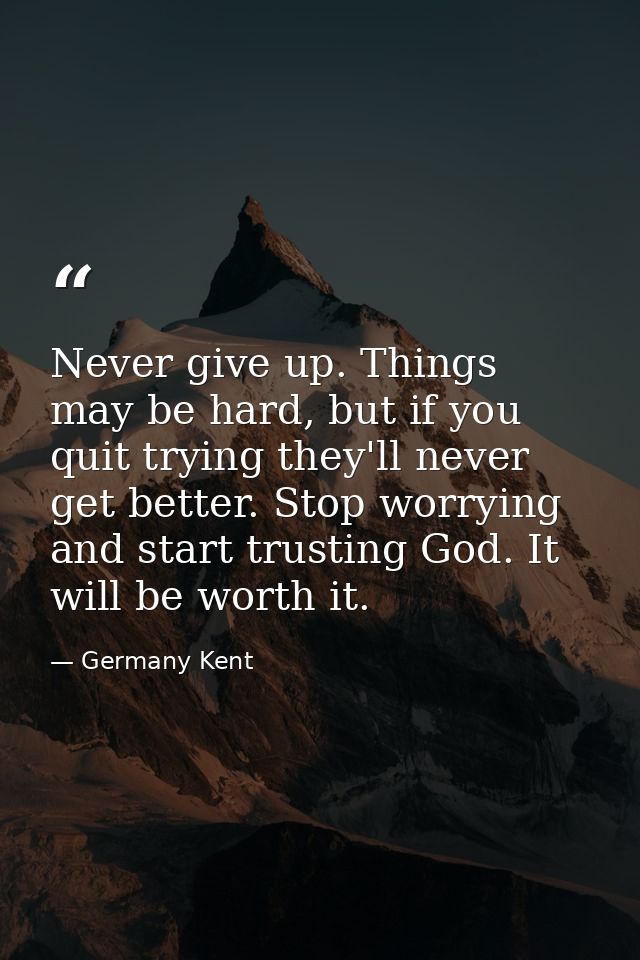 Never give up. Things may be hard, but if you quit trying they'll never get better. Stop worrying and start trusting God — Germany Kent